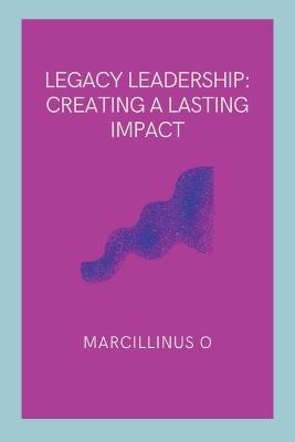Legacy Leadership: Creating a Lasting Impact - Marcillinus O - cover