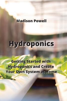 Hydroponics: Getting Started with Hydroponics and Create Your Own System at Home - Madison Powell - cover