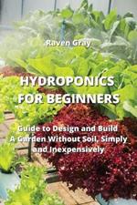 Hydroponics for Beginners: Guide to Design and Build A Garden Without Soil, Simply and Inexpensively