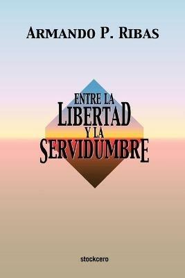 Entre La Libertad Y La Servidumbre - Armando P. Ribas - cover