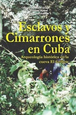 Esclavos y cimarrones en Cuba: arqueologia historica en la cueva El Grillete - Odlanyer Hernandez de Lara,Boris Rodriguez Tapanes,Carlos Arredondo Antunez - cover