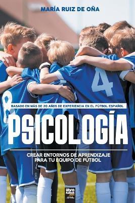 Psicologia, basada en mas de 20 anos de psicologia en el futbol espanol: Crear entornos de aprendizaje para tu equipo de futbol - Maria Ruiz de Ona - cover