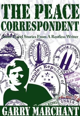 Peace Correspondent: Asian Travel Stories from a Restless Writer - Garry Marchant - cover