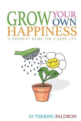 Grow Your Own Happiness: A Buddhist Guide For a Good Life - Tsering Paldron - cover