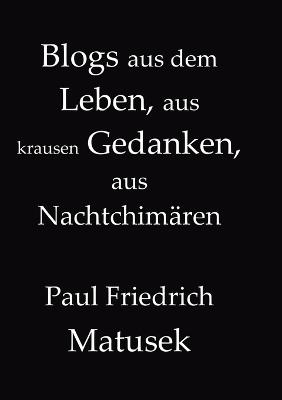 Blogs aus dem Leben, aus krausen Gedanken, aus Nachtchim?ren - Paul Friedrich Matusek - cover