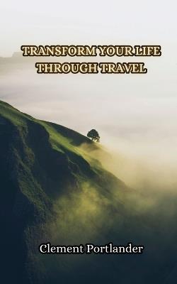 Transform Your Life Through Travel - Clement Portlander - cover