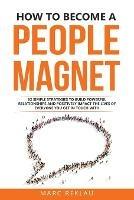 How to Become a People Magnet: 62 Simple Strategies to build powerful relationships and positively impact the lives of everyone you get in touch with