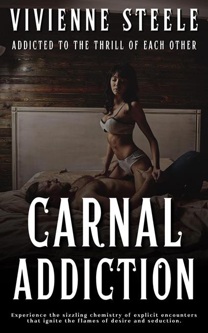 Carnal Addiction - Addicted To The Thrill Of Each Other- Experience The Sizzling Chemistry Of Explicit Encounters That Ignite The Flames Of Desire And Seduction