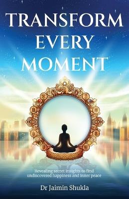 Transform Every Moment: Revealing secret insights to find undiscovered happiness and inner peace - Jaimin Shukla - cover