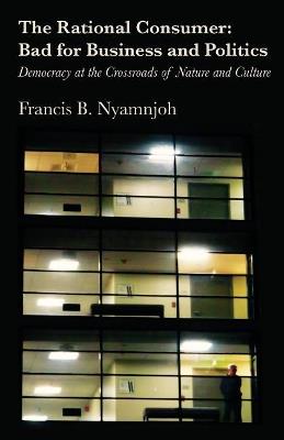 The Rational Consumer: Bad for Business and Politics: Democracy at the Crossroads of Nature and Culture - Francis B Nyamnjoh - cover