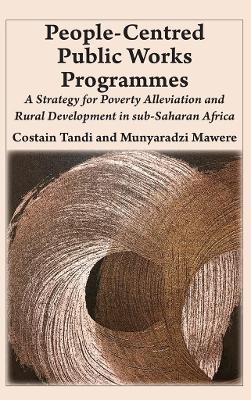 People-Centred Public Works Programmes: A Strategy for Poverty Alleviation and Rural Development in sub-Saharan Africa? - Costain Tandi,Munyaradzi Mawere - cover