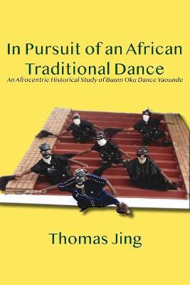 In Pursuit of an African Traditional Dance: An Afrocentric Historical Study of Buum Oku Dance Yaounde - Thomas Jing - cover