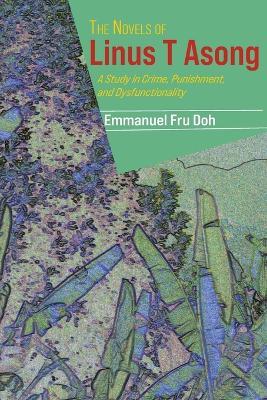 The Novels of Linus T Asong: A Study in Crime, Punishment, and Dysfunctionality - Emmanuel Fru Doh - cover