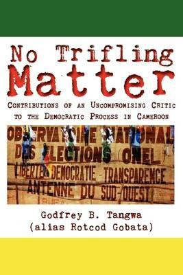 No Trifling Matter: Contributions of an Uncompromising Critic to the Democratic Process in Cameroon - Godfrey B. Tangwa - cover