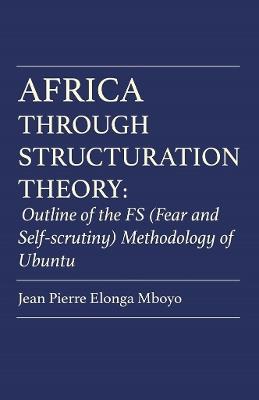 Africa Through Structuration Theory: Outline of the FS (Fear and Self-scrutiny) Methodology of Ubuntu - Mboyo - cover