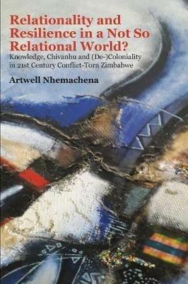 Relationality and Resilience in a Not So Relational World?: Knowledge, Chivanhu and (de-)Coloniality in 21st Century Conflict-Torn Zimbabwe - Artwell Nhemachena - cover