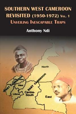 Southern West Cameroon Revisited (1950-1972) Volume One. Unveiling Inescapable Traps - Anthony Ndi - cover