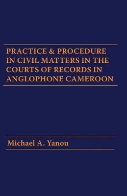 Practice and Procedure in Civil Matters in the Courts of Records in Anglophone Cameroon - Michael A Yanou - cover