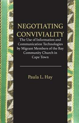 Negotiating Conviviality. the Use of Information and Communication Technologies by Migrant Members of the Bay Community Churc - Paula L Hay - cover