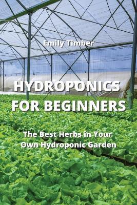 Hydroponics for Beginners: The Best Herbs in Your Own Hydroponic Garden - Emily Timber - cover