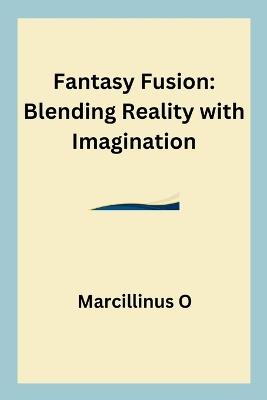 Fantasy Fusion: Blending Reality with Imagination - Marcillinus O - cover