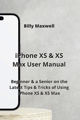 iPhone XS & XS Max User Manual: Beginner & a Senior on the Latest Tips & Tricks of Using iPhone XS & XS Max - Billy Maxwell - cover