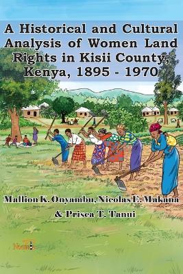 A Historical and Cultural Analysis of Women Land Rights in Kisii County, Kenya, 1895 - 1970 - Mallion K Onyambu,Makana E Nicolas,Prisca T Tanui - cover