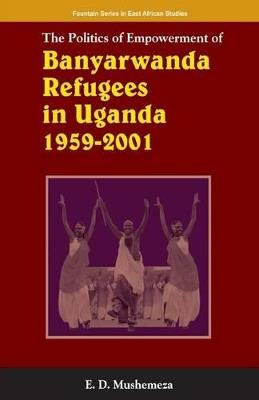 The Politics of Empowerment of Banyarwanda Refugees in Uganda 1959-2001 - Elijah Dickens Mushemeza - cover