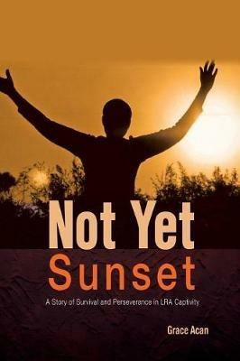 Not Yet Sunset: A Story of Survival and Perseverance in LRA Captivity - Grace Acan - cover