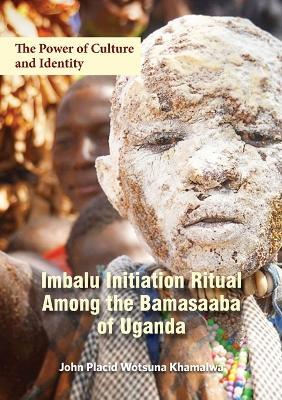 The Power of Culture and Identity: Imbalu Initiation Ritual Among the Bamasaaba of Uganda - John Placid Wotsuna Khamalwa - cover