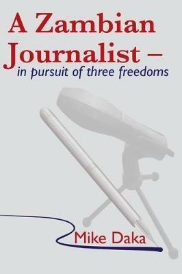 A Zambian Journalist: In Pursuit of Three Freedoms - Mike Daka - cover