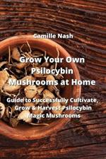 Grow Your Own Psilocybin Mushrooms at Home: Guide to Successfully Cultivate, Grow & Harvest Psilocybin Magic Mushrooms