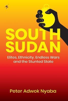 South Sudan: Elites, Ethnicity, Endless Wars and the Stunted State - Peter Adwok Nyaba - cover