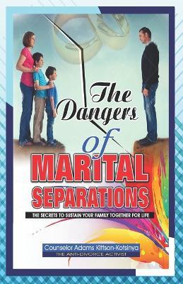 The Dangers of Marital Separation: The secrets to sustain your family together for life - Counselor Adams Kittson-Kotsinya - cover