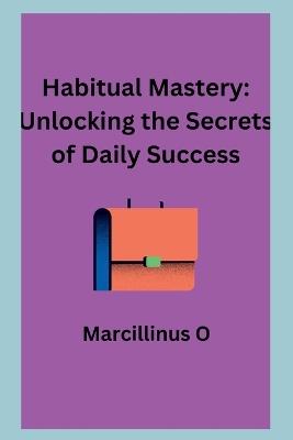 Habitual Mastery: Unlocking the Secrets of Daily Success - Marcillinus O - cover