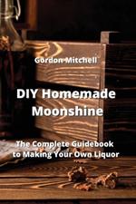 DIY Homemade Moonshine: The Complete Guidebook to Making Your Own Liquor