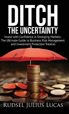 Ditch the Uncertainty: Invest with Confidence in Emerging Markets: The Ultimate Guide to Business Risk Management and Investment Protection Treaties. - Rudsel Julius Lucas - cover