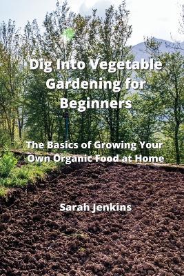 Dig Into Vegetable Gardening for Beginners: The Basics of Growing Your Own Organic Food at Home - Sarah Jenkins - cover