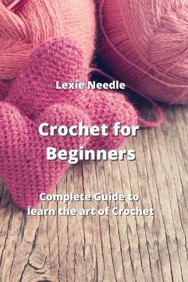 Crochet for Beginners: Complete Guide to learn the art of Crochet - Lexie Needle - cover