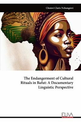 The Endangerment of Cultural Rituals in Bafut: A Documentary Linguistic Perspective - Chenwi Claris Nchangnwi - cover