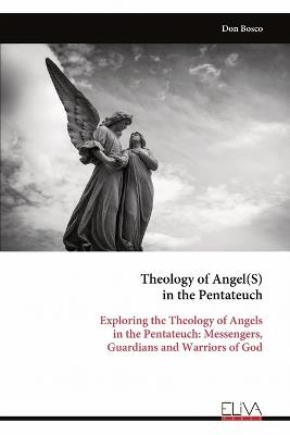 Theology of Angel(S) in the Pentateuch: Exploring the Theology of Angels in the Pentateuch: Messengers, Guardians and Warriors of God - Don Bosco - cover