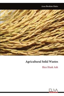 Agricultural Solid Wastes: Rice Husk Ash - Azza Ibrahim Hafez - cover