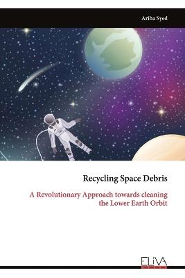 Recycling Space Debris: A Revolutionary Approach towards cleaning the Lower Earth Orbit - Ariba Syed - cover