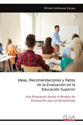 Ideas, Recomendaciones y Retos de la Evaluaci?n en la Educaci?n Superior: Una Propuesta desde el Modelo de Evaluaci?n para el Aprendizaje - William Sol?rzano Vargas - cover