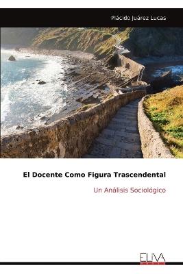 El Docente Como Figura Trascendental: Un An?lisis Sociol?gico - Pl?cido Ju?rez Lucas - cover