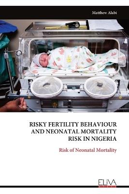 Risky Fertility Behaviour and Neonatal Mortality Risk in Nigeria: Risk of Neonatal Mortality - Matthew Alabi - cover