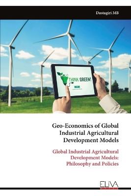 Geo-Economics of Global Industrial Agricultural Development Models: Global Industrial Agricultural Development Models: Philosophy and Policies - Dastagiri Mb - cover