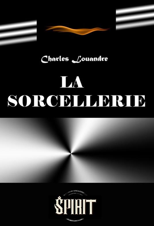 La sorcellerie. Étude historique sur les pratiques de magie noire et ses rituels secrets [édition intégrale revue et mise à jour]