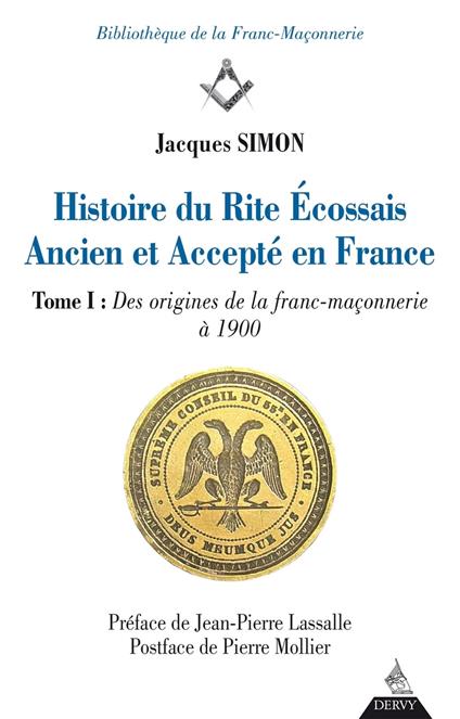 Histoire du Rite Ecossais Ancien et Accepté en France - Tome I : Des origines de la franc-maçonnerie à 1900