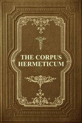 The Corpus Hermeticum: Initiation Into Hermetics, The Hermetica Of Hermes Trismegistus - G R S Mead - cover